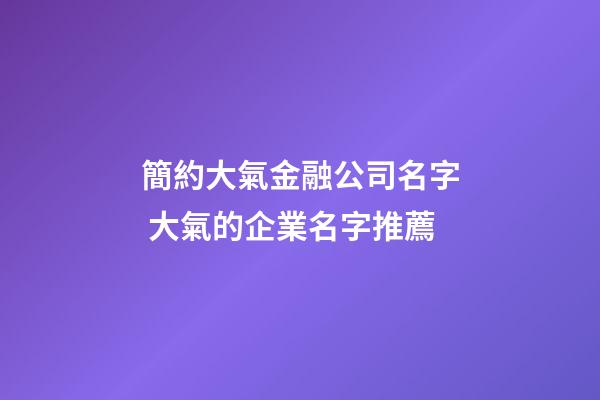簡約大氣金融公司名字 大氣的企業名字推薦-第1張-公司起名-玄機派